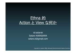 Ethna 
Action . View ..

         id:sotarok
     Sotaro KARASAWA
    sotaro.k@gmail.com



         Copyright (c) sotarok 2008, Attribution-NonCommercial Creative Commons
 