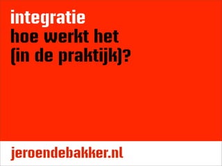 integratie
hoe werkt het
(in de praktijk)?




jeroendebakker.nl
 