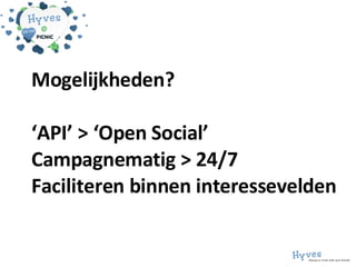 Mogelijkheden? ‘API’ > ‘Open Social’ Campagnematig > 24/7 Faciliteren binnen interessevelden 