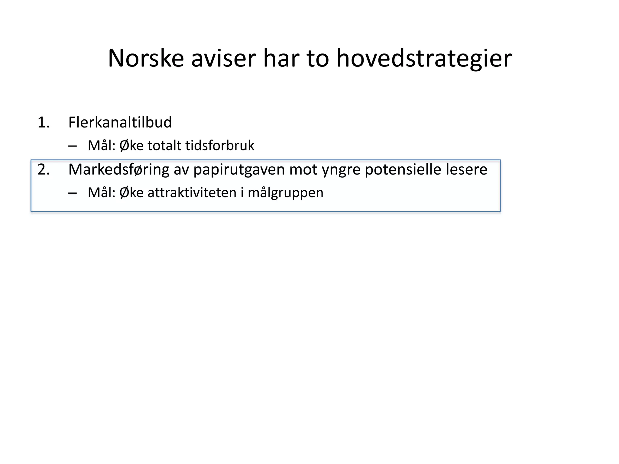 Norske aviser har to hovedstrategier

1.   Flerkanaltilbud
     – Mål: Øke totalt tidsforbruk
2.   Markedsføring av papirutgaven mot yngre potensielle lesere
     – Mål: Øke attraktiviteten i målgruppen
 