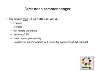 Først noen sammenhenger

• Du bruker mer tid på nettaviser om du
   –   Er mann
   –   Er yngre
   –   Har høyere utdanning
   –   Ser mye på TV
   –   Leser papirutgavenjevnlig
   –   …og/eller er mindre opptatt av å holde deg oppdatert på nyhetsbildet
 