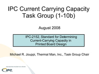 IPC Current Carrying Capacity  Task Group (1-10b)  August 2008 Michael R. Jouppi, Thermal Man, Inc., Task Group Chair ,[object Object],[object Object]