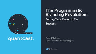 The Programmatic
Branding Revolution:
Setting Your Team Up For
Success
Peter O’Sullivan
Senior Director, Western Region
@Quantcast
 