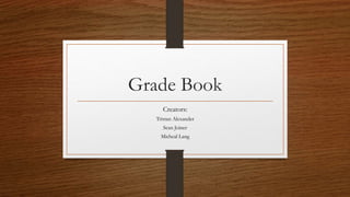 Grade Book
Creators:
Tristan Alexander
Sean Joiner
Micheal Lang
 