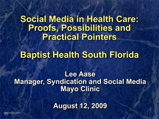 Social Media in Health Care:
  Proofs, Possibilities and
      Practical Pointers

 Baptist Health South Florida

             Lee Aase
Manager, Syndication and Social Media
            Mayo Clinic

          August 12, 2009
 