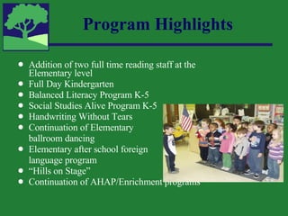 Program Highlights Addition of two full time reading staff at the Elementary level Full Day Kindergarten Balanced Literacy Program K-5 Social Studies Alive Program K-5 Handwriting Without Tears Continuation of Elementary  ballroom dancing Elementary after school foreign language program “ Hills on Stage” Continuation of AHAP/Enrichment programs 