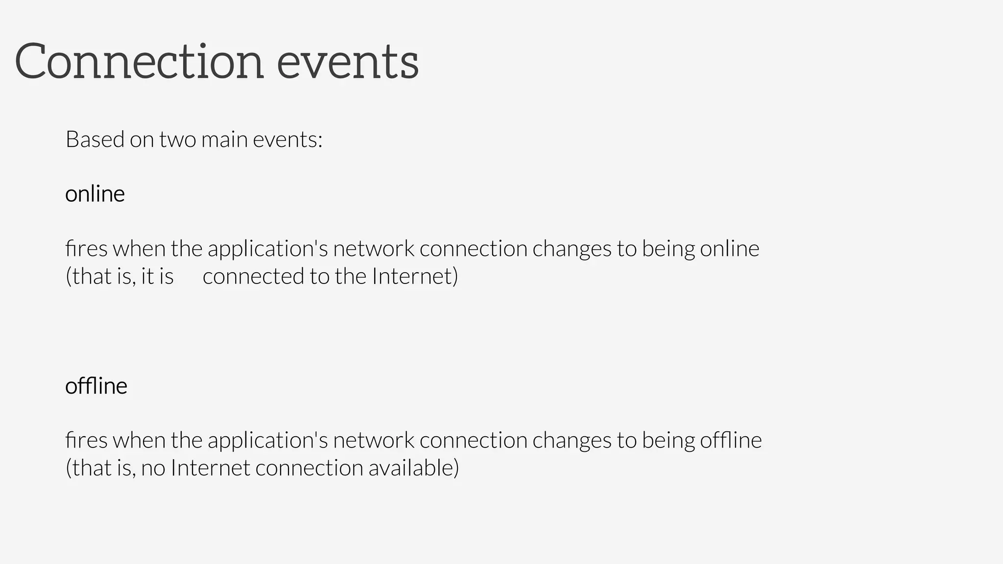 Connection events
Based on two main events:
online

ﬁres when the application's network connection changes to being online

(that is, it is 
connected to the Internet)

ofﬂine

ﬁres when the application's network connection changes to being ofﬂine

(that is, no Internet connection available)
 