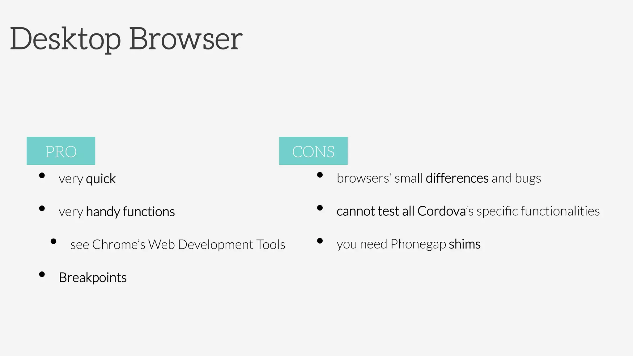 Desktop Browser
•  very quick
•  very handy functions
•  see Chrome’s Web Development Tools
•  Breakpoints


PRO
•  browsers’ small differences and bugs
•  cannot test all Cordova’s speciﬁc functionalities
•  you need Phonegap shims 

CONS
 