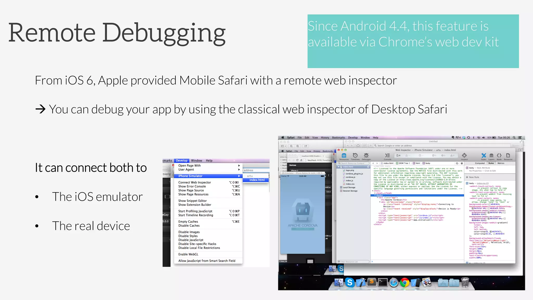 Remote Debugging
From iOS 6, Apple provided Mobile Safari with a remote web inspector
à You can debug your app by using the classical web inspector of Desktop Safari

It can connect both to
•  The iOS emulator
•  The real device

Since Android 4.4, this feature is
available via Chrome’s web dev kit

 
