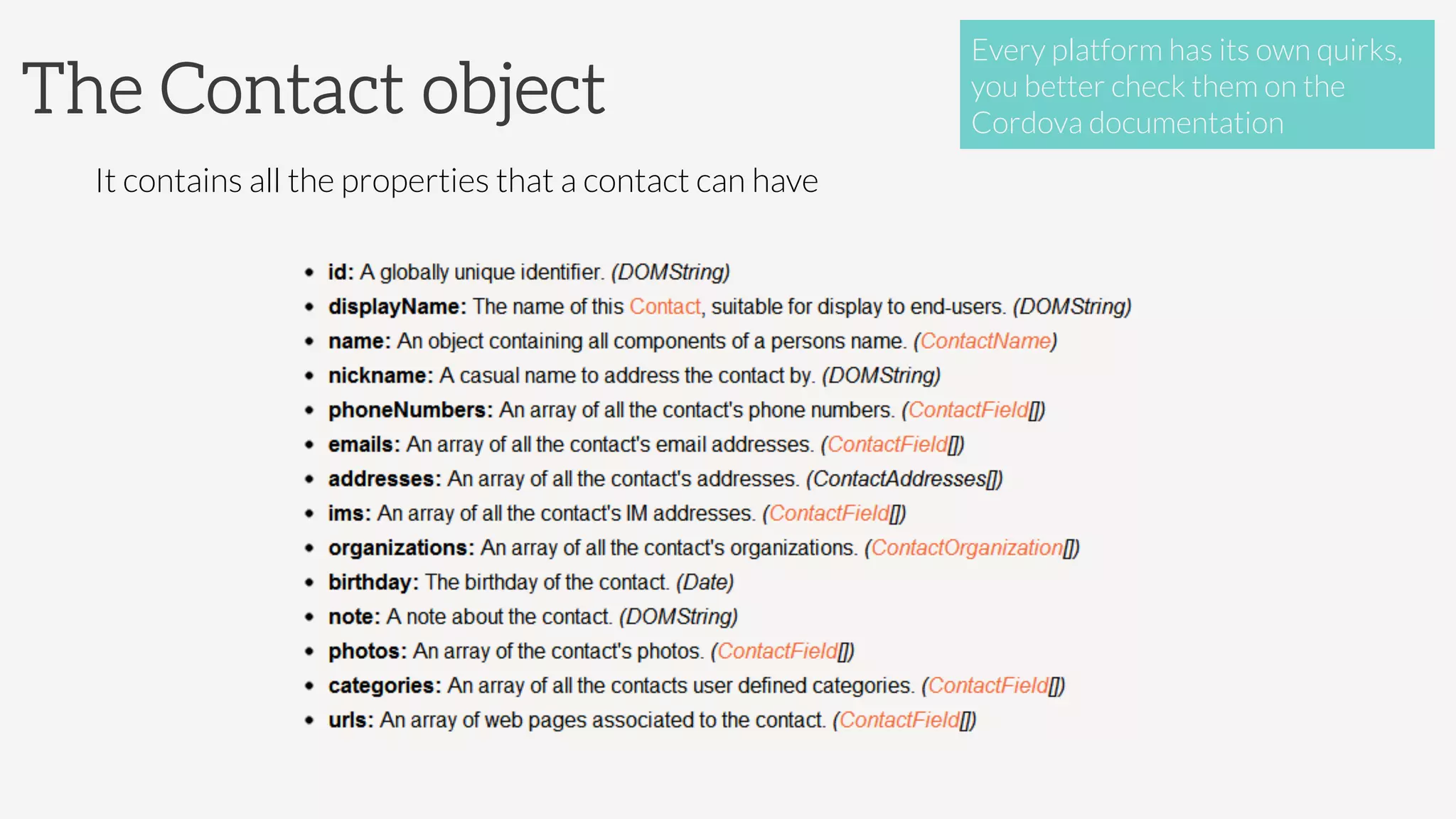 The Contact object
It contains all the properties that a contact can have

Every platform has its own quirks,
you better check them on the
Cordova documentation
 