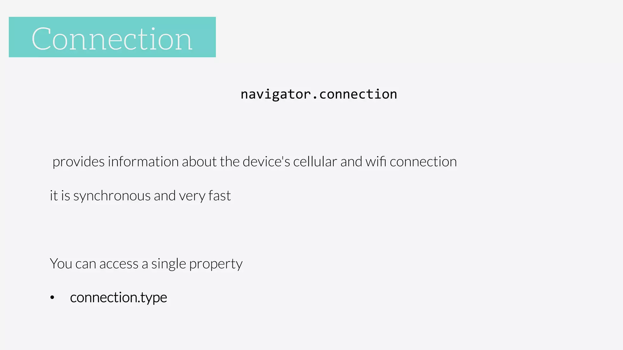 Accelerometer
navigator.connection	
  

provides information about the device's cellular and wiﬁ connection
it is synchronous and very fast

You can access a single property
•  connection.type

Connection
 