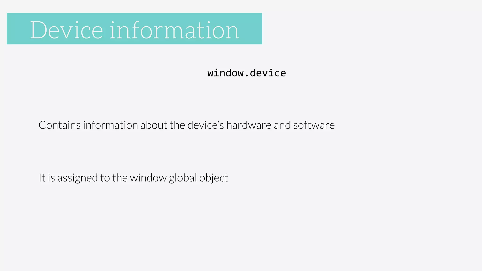 Accelerometer
window.device	
  

Contains information about the device’s hardware and software

It is assigned to the window global object	
  
Device information
 