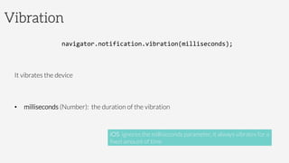 Vibration
navigator.notification.vibration(milliseconds);	
  

It vibrates the device

•  milliseconds (Number): the duration of the vibration 

iOS ignores the milliseconds parameter, it always vibrates for a
ﬁxed amount of time
 