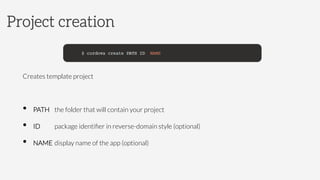 Creates template project
•  PATH 

the folder that will contain your project
•  ID 
 

package identiﬁer in reverse-domain style (optional)
•  NAME 

display name of the app (optional)
Project creation
 