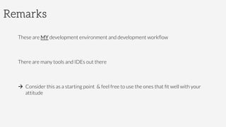 Remarks
These are MY development environment and development workﬂow

There are many tools and IDEs out there

à  Consider this as a starting point & feel free to use the ones that ﬁt well with your
attitude
 