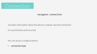 Accelerometer
navigator.connection	
  

provides information about the device's cellular and wiﬁ connection
it is synchronous and very fast

You can access a single property
•  connection.type

Connection
 