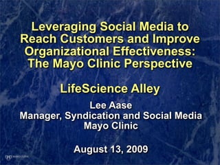 Leveraging Social Media to
Reach Customers and Improve
 Organizational Effectiveness:
 The Mayo Clinic Perspective

        LifeScience Alley
             Lee Aase
Manager, Syndication and Social Media
            Mayo Clinic

          August 13, 2009
 