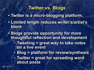 Twitter vs. Blogs
• Twitter is a micro-blogging platform.
• Limited length reduces writer’s/artist’s
 block
• Blogs provid...
