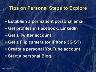 Tips on Personal Steps to Explore

• Establish a permanent personal email
• Get profiles in Facebook, LinkedIn
• Get a Twi...