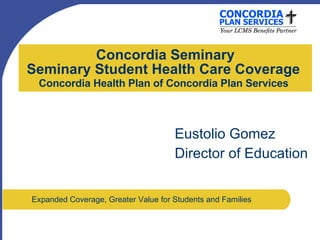 Concordia Seminary Seminary Student Health Care Coverage  Concordia Health Plan of Concordia Plan Services   Eustolio Gomez Director of Education Expanded Coverage, Greater Value for Students and Families  