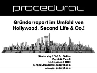 Startupday 2008 St. Gallen Dominik Tarolli Co-Founder & COO [email_address] www.procedural.com Gründerreport im Umfeld von Hollywood, Second Life & Co.! 