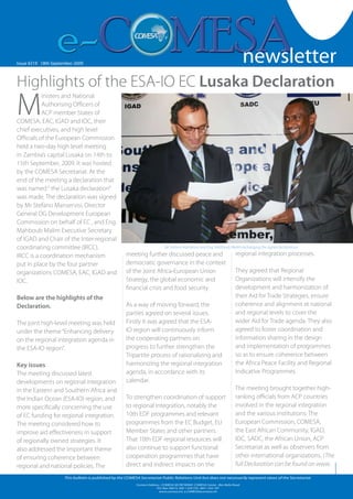 newsletter
                                                                                                                                                                                     1


Issue #219 - Friday 19 October 2009
   Issue #126 18th September 2007                                                                                                 newsletter
Highlights of the ESA-IO EC Lusaka Declaration
M
           inisters and National
           Authorising Officers of
           ACP member States of
COMESA, EAC, IGAD and IOC, their
chief executives, and high level
Officials of the European Commission
held a two-day high level meeting
in Zambia’s capital Lusaka on 14th to
15th September, 2009. It was hosted
by the COMESA Secretariat. At the
end of the meeting a declaration that
was named “ the Lusaka declaration”
was made. The declaration was signed
by Mr Stefano Manservisi, Director
General DG Development European
Commission on behalf of EC , and Eng.
Mahboub Malim Executive Secretary
of IGAD and Chair of the Inter-regional
coordinating committee (IRCC).                                                    Mr Stefano Manservisi and Eng. Mahboub Malim exchanging the signed declarations

IRCC is a coordination mechanism                          meeting further discussed peace and                                    regional integration processes.
put in place by the four partner                          democratic governance in the context
organizations COMESA, EAC, IGAD and                       of the Joint Africa-European Union                                     They agreed that Regional
IOC.                                                      Strategy, the global economic and                                      Organizations will intensify the
                                                          financial crisis and food security.                                    development and harmonization of
Below are the highlights of the                                                                                                  their Aid for Trade Strategies, ensure
Declaration.                                              As a way of moving forward, the                                        coherence and alignment at national
                                                          parties agreed on several issues.                                      and regional levels to cover the
The joint high-level meeting was held                     Firstly it was agreed that the ESA-                                    wider Aid for Trade agenda. They also
under the theme “Enhancing delivery                       IO region will continuously inform                                     agreed to foster coordination and
on the regional integration agenda in                     the cooperating partners on                                            information sharing in the design
the ESA-IO region”.                                       progress to further strengthen the                                     and implementation of programmes
                                                          Tripartite process of rationalizing and                                so as to ensure coherence between
Key issues                                                harmonizing the regional integration                                   the Africa Peace Facility and Regional
The meeting discussed latest                              agenda, in accordance with its                                         Indicative Programmes.
developments on regional integration                      calendar.
in the Eastern and Southern Africa and                                                                                           The meeting brought together high-
the Indian Ocean (ESA-IO) region, and                     To strengthen coordination of support                                  ranking officials from ACP countries
more specifically concerning the use                      to regional integration, notably the                                   involved in the regional integration
of EC funding for regional integration.                   10th EDF programmes and relevant                                       and the various institutions: The
The meeting considered how to                             programmes from the EC Budget, EU                                      European Commission, COMESA,
improve aid effectiveness in support                      Member States and other partners.                                      the East African Community, IGAD,
of regionally owned strategies. It                        That 10th EDF regional resources will                                  IOC, SADC, the African Union, ACP
also addressed the important theme                        also continue to support functional                                    Secretariat as well as observers from
of ensuring coherence between                             cooperation programmes that have                                       other international organizations. (The
regional and national policies. The                       direct and indirect impacts on the                                     full Declaration can be found on www.

                         This bulletin is published by the COMESA Secretariat Public Relations Unit but does not necessarily represent views of the Secretariat.
                                                                Contact Address : COMESA SECRETARIAT, COMESA Center , Ben Bella Road                                www.comesa.int
                                                                             P.O. Box 30015, 260 1 229 725, 260 1 225 107
                                                                               www.comesa.int, e.COMESA@comesa.int
 