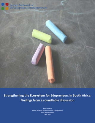 Strengthening the Ecosystem for Edupreneurs in South Africa:
Findings from a roundtable discussion
Lisa van Eck
Aspen Network of Development Entrepreneurs
South Africa Chapter
May 2015
 