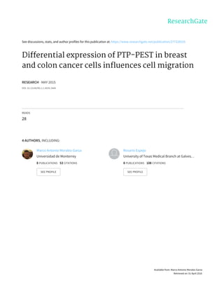 See	discussions,	stats,	and	author	profiles	for	this	publication	at:	https://www.researchgate.net/publication/277326535
Differential	expression	of	PTP-PEST	in	breast
and	colon	cancer	cells	influences	cell	migration
RESEARCH	·	MAY	2015
DOI:	10.13140/RG.2.1.4035.3444
READS
28
4	AUTHORS,	INCLUDING:
Marco	Antonio	Morales-Garza
Universidad	de	Monterrey
8	PUBLICATIONS			53	CITATIONS			
SEE	PROFILE
Rosario	Espejo
University	of	Texas	Medical	Branch	at	Galves…
8	PUBLICATIONS			108	CITATIONS			
SEE	PROFILE
Available	from:	Marco	Antonio	Morales-Garza
Retrieved	on:	01	April	2016
 