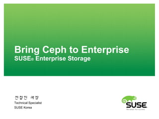 Bring Ceph to Enterprise
SUSE® Enterprise Storage
전철민 과장
Technical Specialist
SUSE Korea
 
