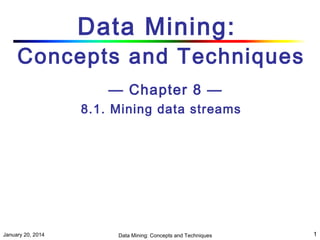 Data Mining:

Concepts and Techniques
— Chapter 8 —
8.1. Mining data streams

January 20, 2014

Data Mining: Concepts and Techniques

1

 