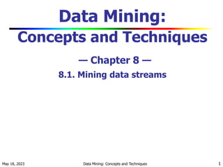 May 18, 2023 Data Mining: Concepts and Techniques 1
Data Mining:
Concepts and Techniques
— Chapter 8 —
8.1. Mining data streams
 