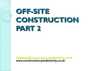 OFF-SITEOFF-SITE
CONSTRUCTIONCONSTRUCTION
PART 2PART 2
helpdesk@construction-productivity.co.uk
www.construction-productivity.co.uk
 