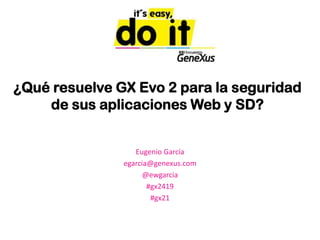 ¿Qué resuelve GX Evo 2 para la seguridad de sus aplicaciones Web y SD? Eugenio García egarcia@genexus.com @ewgarcia #gx2419 #gx21 