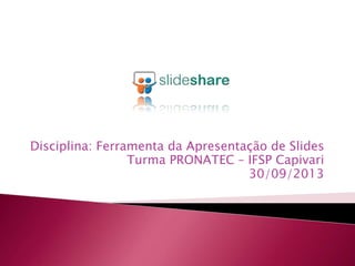 Disciplina: Ferramenta da Apresentação de Slides
Turma PRONATEC – IFSP Capivari
30/09/2013
 