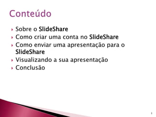  Sobre o SlideShare
 Como criar uma conta no SlideShare
 Como enviar uma apresentação para o
SlideShare
 Visualizando a sua apresentação
 Conclusão
3
 