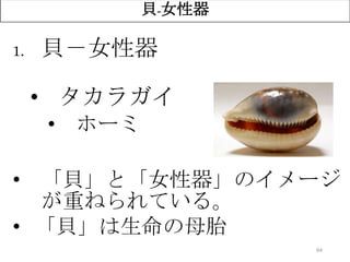 64
貝-女性器
1. 貝－女性器
• タカラガイ
• ホーミ
• 「貝」と「女性器」のイメージ
が重ねられている。
• 「貝」は生命の母胎
 