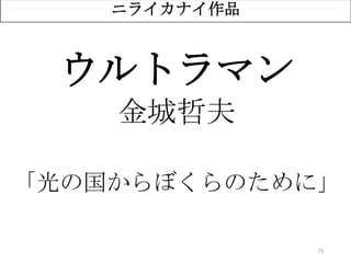 75
ニライカナイ作品
ウルトラマン
金城哲夫
「光の国からぼくらのために」
 
