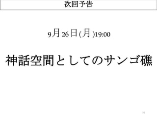 76
次回予告
9月26日(月)19:00
神話空間としてのサンゴ礁
 