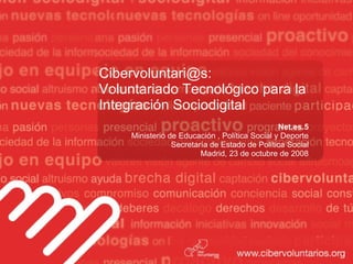 Cibervoluntari@s: Voluntariado Tecnológico para la Integración Sociodigital Net.es.5 Ministerio de Educación , Política Social y Deporte Secretaría de Estado de Política Social Madrid, 23 de octubre de 2008 
