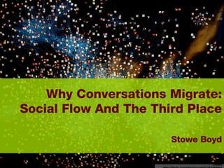 Why Conversations Migrate: Social Flow And The Third Place     Stowe Boyd Cobalt http://flickr.com/photos/cobalt/34248855/ 