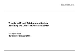 Trends in IT und Telekommunikation
Bewertung und Chancen für den Care-Sektor
Dr. Peter Wolff
Berlin | 27. Oktober 2008
 