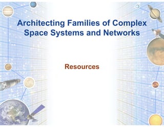 Architecting Families of Complex
 Space Systems and Networks



           Resources




                                   1
 