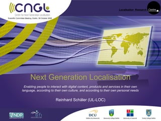 Scientific Committee Meeting, Dublin, 09 October 2008




                           Next Generation Localisation
                  Enabling people to interact with digital content, products and services in their own
                language, according to their own culture, and according to their own personal needs


                                                        Reinhard Schäler (UL-LOC)
 