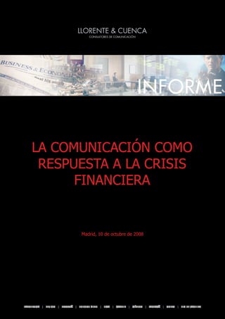 INFORME


    LA COMUNICACIÓN COMO
     RESPUESTA A LA CRISIS
          FINANCIERA


                                 Madrid, 10 de octubre de 2008




BARCELONA | BEIJING | BOGOTÁ | BUENOS AIRES | LIMA | MADRID | MÉXICO | PANAMÁ | QUITO | RIO DE JANEIRO
 