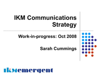 IKM Communications
          Strategy
 Work-in-progress: Oct 2008

          Sarah Cummings
 