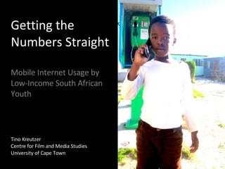 Getting the Numbers Straight  Mobile Internet Usage by Low-Income South African Youth  Tino Kreutzer Centre for Film and Media Studies University of Cape Town 