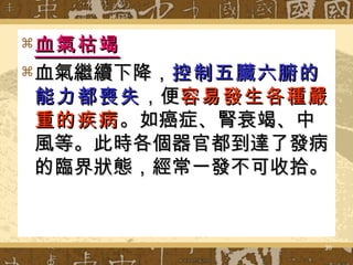 血氣枯竭 血氣繼續下降， 控制五臟六腑的能力都喪失 ，便 容易發生各種嚴重的疾病 。如癌症、腎衰竭、中風等。此時各個器官都到達了發病的臨界狀態，經常一發不可收拾。 