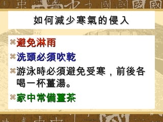 如何減少寒氣的侵入 避免淋雨 洗頭必須吹乾 游泳時必須避免受寒，前後各喝一杯薑湯。 家中常備薑茶 