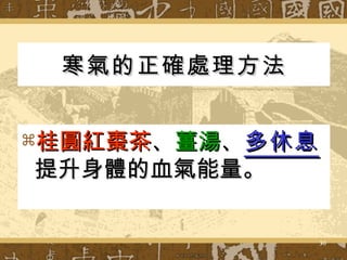 寒氣的正確處理方法 桂圓紅棗茶 、 薑湯 、 多休息 提升身體的血氣能量。 