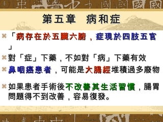第五章  病和症 「 病存在於五臟六腑， 症現於四肢五官 」 對「症」下藥，不如對「病」下藥有效 鼻咽癌患者 ，可能是 大腸經 堆積過多廢物 如果患者手術後 不改善其生活習慣 ，腸胃問題得不到改善，容易復發。 